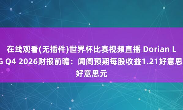 在线观看(无插件)世界杯比赛视频直播 Dorian LPG Q4 2026财报前瞻：阛阓预期每股收益1.21好意思元
