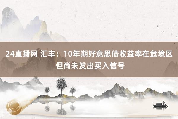 24直播网 汇丰：10年期好意思债收益率在危境区 但尚未发出买入信号