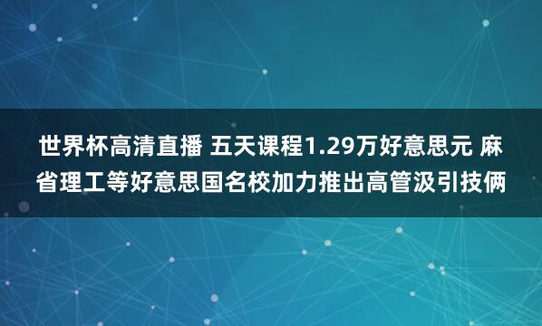 世界杯高清直播 五天课程1.29万好意思元 麻省理工等好意思国名校加力推出高管汲引技俩
