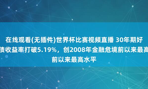在线观看(无插件)世界杯比赛视频直播 30年期好意思债收益率打破5.19%，创2008年金融危境前以来最高水平
