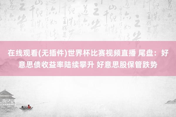 在线观看(无插件)世界杯比赛视频直播 尾盘：好意思债收益率陆续攀升 好意思股保管跌势