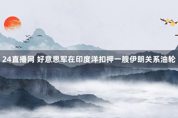 24直播网 好意思军在印度洋扣押一艘伊朗关系油轮