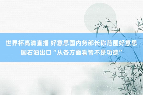 世界杯高清直播 好意思国内务部长称范围好意思国石油出口“从各方面看皆不是功德”