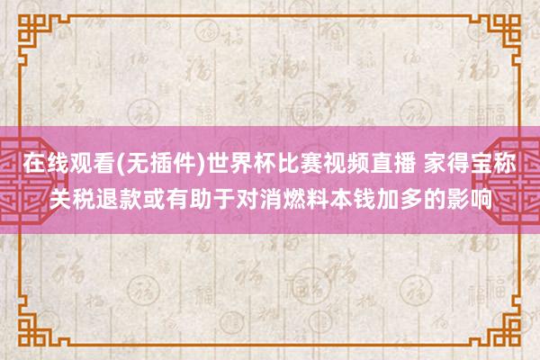 在线观看(无插件)世界杯比赛视频直播 家得宝称关税退款或有助于对消燃料本钱加多的影响