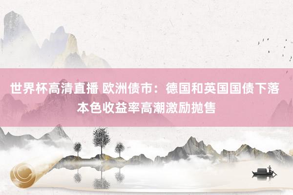 世界杯高清直播 欧洲债市：德国和英国国债下落 本色收益率高潮激励抛售
