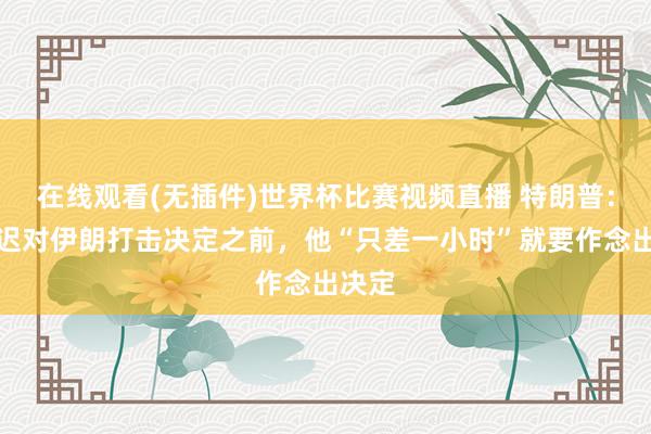 在线观看(无插件)世界杯比赛视频直播 特朗普：在推迟对伊朗打击决定之前，他“只差一小时”就要作念出决定