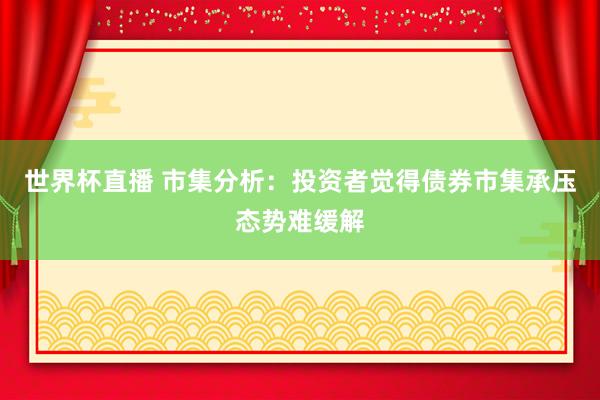 世界杯直播 市集分析：投资者觉得债券市集承压态势难缓解