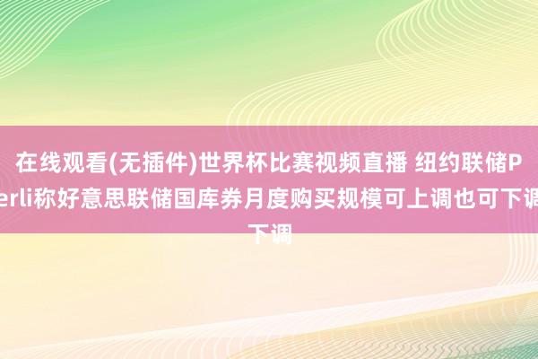 在线观看(无插件)世界杯比赛视频直播 纽约联储Perli称好意思联储国库券月度购买规模可上调也可下调