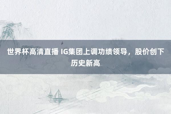 世界杯高清直播 IG集团上调功绩领导，股价创下历史新高