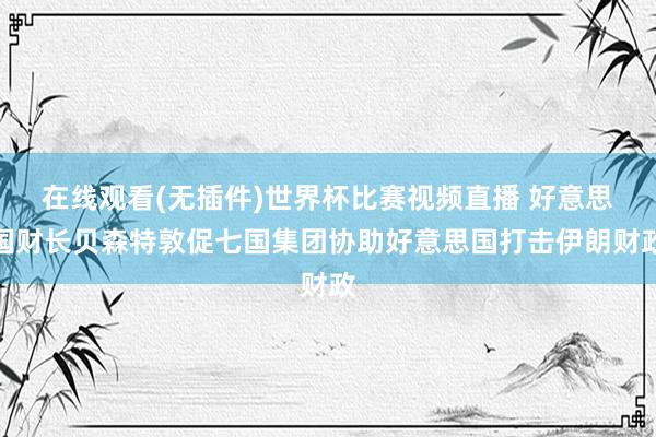 在线观看(无插件)世界杯比赛视频直播 好意思国财长贝森特敦促七国集团协助好意思国打击伊朗财政