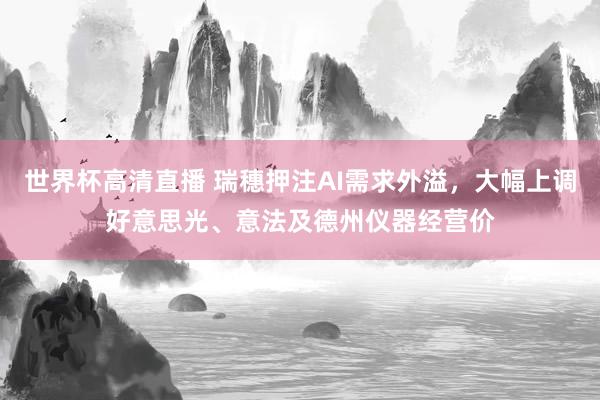 世界杯高清直播 瑞穗押注AI需求外溢，大幅上调好意思光、意法及德州仪器经营价