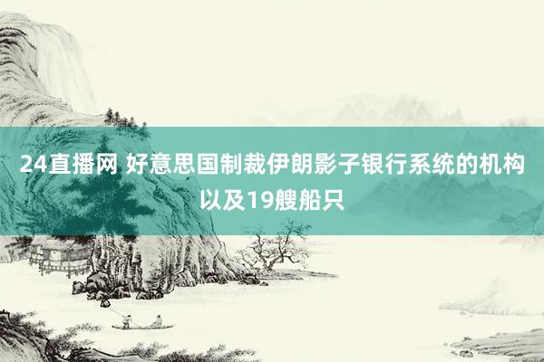 24直播网 好意思国制裁伊朗影子银行系统的机构以及19艘船只