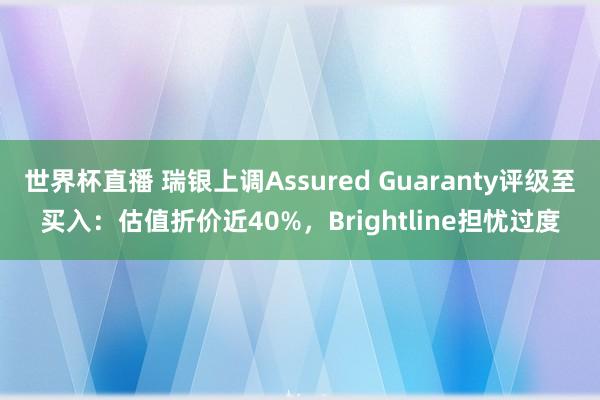 世界杯直播 瑞银上调Assured Guaranty评级至买入：估值折价近40%，Brightline担忧过度
