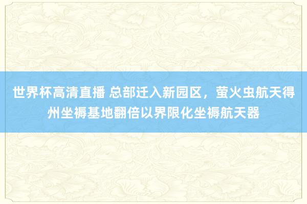 世界杯高清直播 总部迁入新园区，萤火虫航天得州坐褥基地翻倍以界限化坐褥航天器