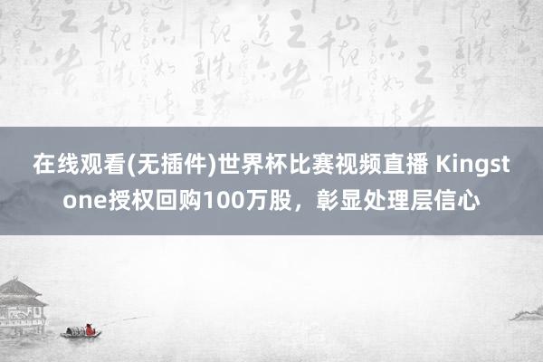 在线观看(无插件)世界杯比赛视频直播 Kingstone授权回购100万股，彰显处理层信心