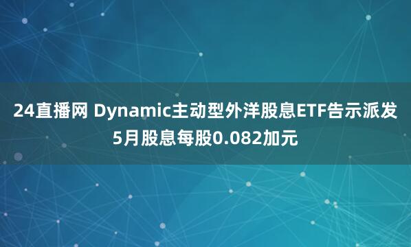 24直播网 Dynamic主动型外洋股息ETF告示派发5月股息每股0.082加元