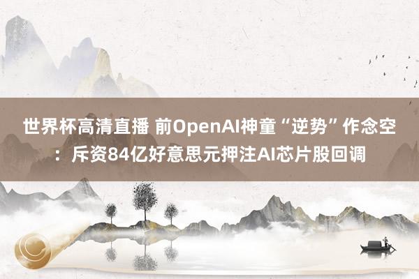 世界杯高清直播 前OpenAI神童“逆势”作念空：斥资84亿好意思元押注AI芯片股回调