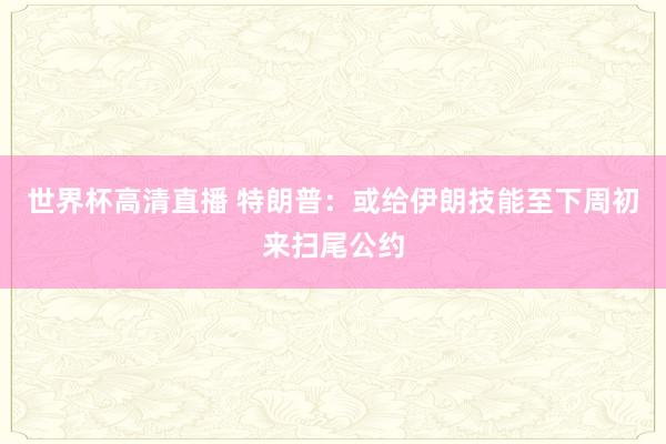 世界杯高清直播 特朗普：或给伊朗技能至下周初来扫尾公约