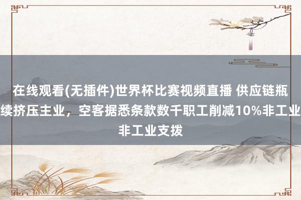 在线观看(无插件)世界杯比赛视频直播 供应链瓶颈执续挤压主业，空客据悉条款数千职工削减10%非工业支拨