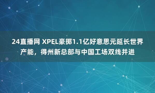 24直播网 XPEL豪掷1.1亿好意思元延长世界产能，得州新总部与中国工场双线并进