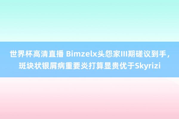 世界杯高清直播 Bimzelx头怨家III期磋议到手，斑块状银屑病重要炎打算显贵优于Skyrizi
