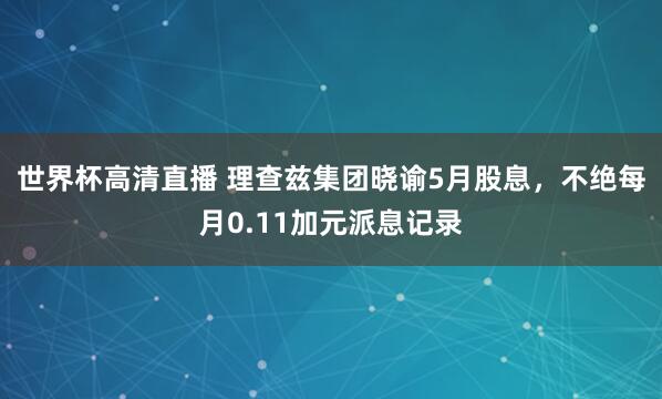 世界杯高清直播 理查兹集团晓谕5月股息，不绝每月0.11加元派息记录