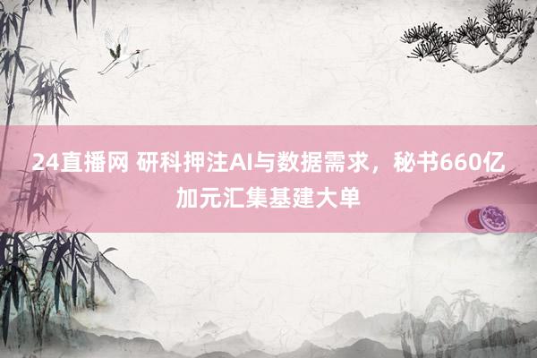 24直播网 研科押注AI与数据需求，秘书660亿加元汇集基建大单