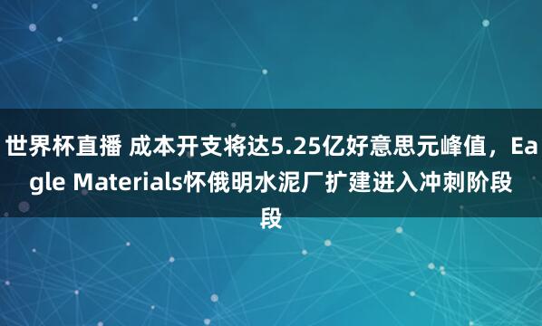 世界杯直播 成本开支将达5.25亿好意思元峰值，Eagle Materials怀俄明水泥厂扩建进入冲刺阶段