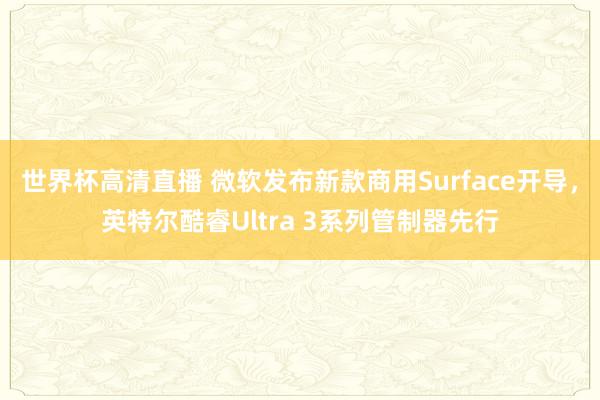 世界杯高清直播 微软发布新款商用Surface开导，英特尔酷睿Ultra 3系列管制器先行