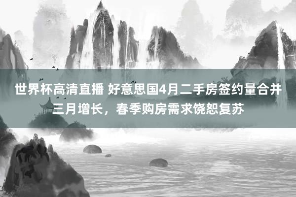 世界杯高清直播 好意思国4月二手房签约量合并三月增长，春季购房需求饶恕复苏