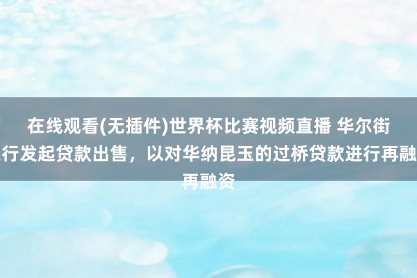 在线观看(无插件)世界杯比赛视频直播 华尔街银行发起贷款出售，以对华纳昆玉的过桥贷款进行再融资