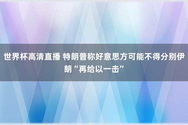 世界杯高清直播 特朗普称好意思方可能不得分别伊朗“再给以一击”