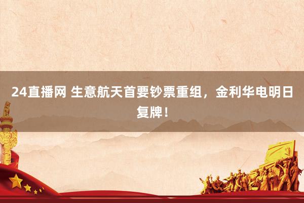 24直播网 生意航天首要钞票重组，金利华电明日复牌！