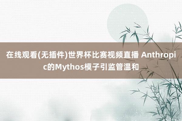 在线观看(无插件)世界杯比赛视频直播 Anthropic的Mythos模子引监管温和