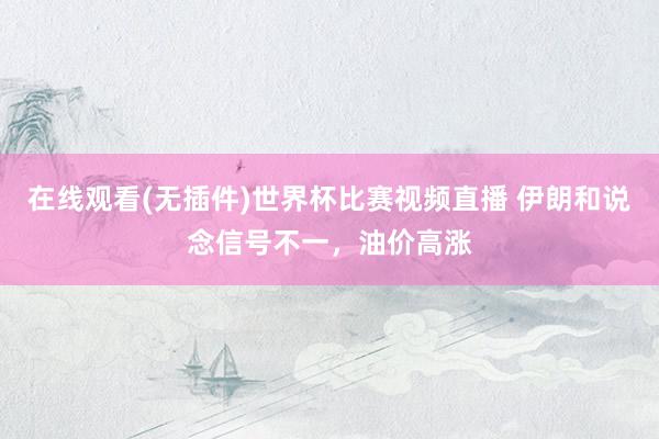 在线观看(无插件)世界杯比赛视频直播 伊朗和说念信号不一，油价高涨