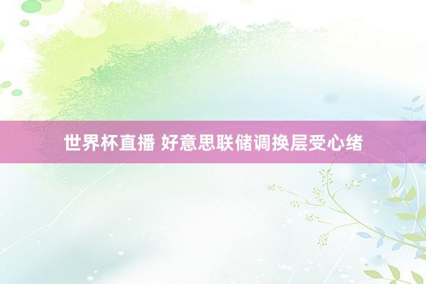 世界杯直播 好意思联储调换层受心绪