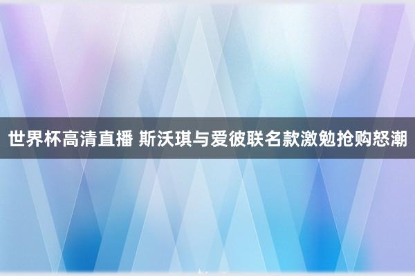 世界杯高清直播 斯沃琪与爱彼联名款激勉抢购怒潮