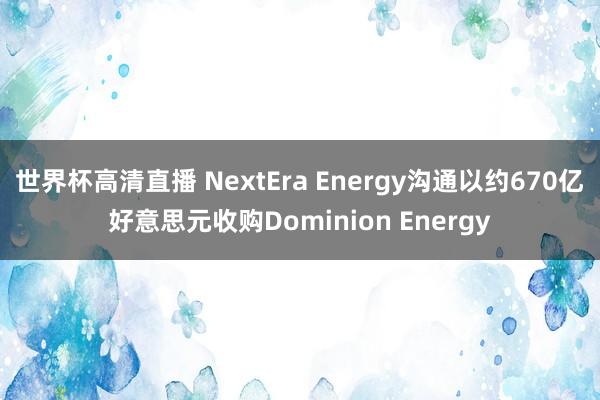 世界杯高清直播 NextEra Energy沟通以约670亿好意思元收购Dominion Energy