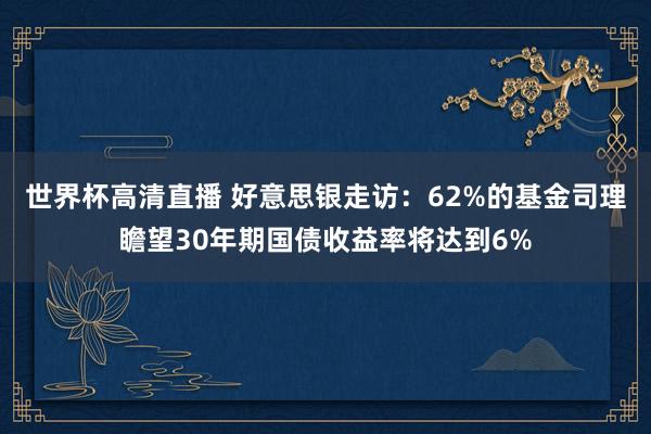 世界杯高清直播 好意思银走访：62%的基金司理瞻望30年期国债收益率将达到6%
