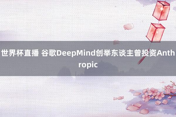 世界杯直播 谷歌DeepMind创举东谈主曾投资Anthropic