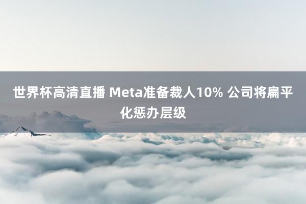 世界杯高清直播 Meta准备裁人10% 公司将扁平化惩办层级