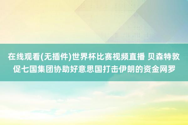 在线观看(无插件)世界杯比赛视频直播 贝森特敦促七国集团协助好意思国打击伊朗的资金网罗