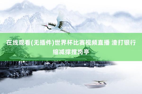 在线观看(无插件)世界杯比赛视频直播 渣打银行缩减撑捏岗亭