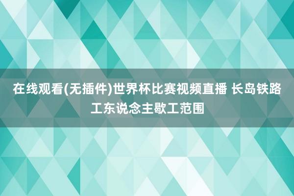在线观看(无插件)世界杯比赛视频直播 长岛铁路工东说念主歇工范围