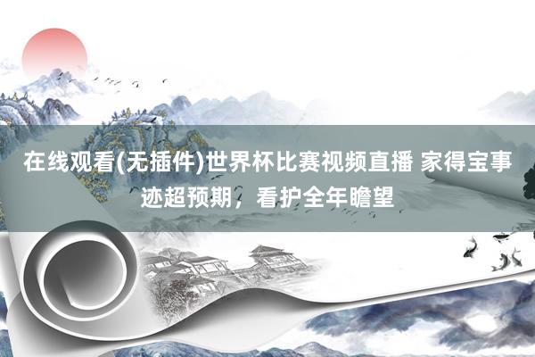 在线观看(无插件)世界杯比赛视频直播 家得宝事迹超预期，看护全年瞻望