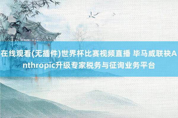 在线观看(无插件)世界杯比赛视频直播 毕马威联袂Anthropic升级专家税务与征询业务平台