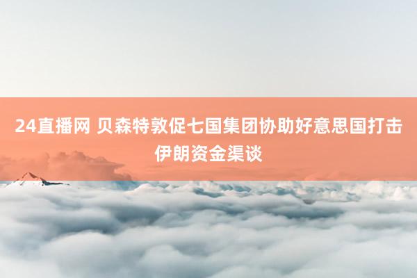 24直播网 贝森特敦促七国集团协助好意思国打击伊朗资金渠谈