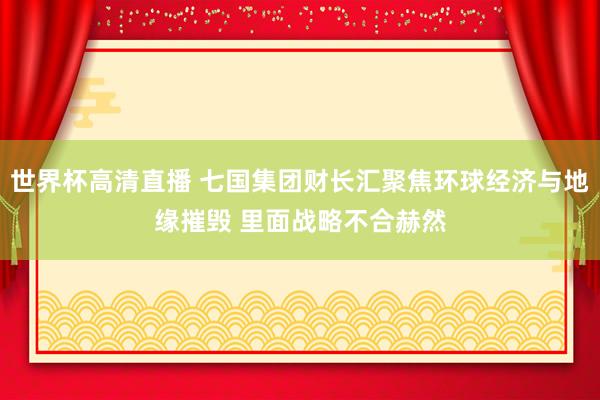 世界杯高清直播 七国集团财长汇聚焦环球经济与地缘摧毁 里面战略不合赫然