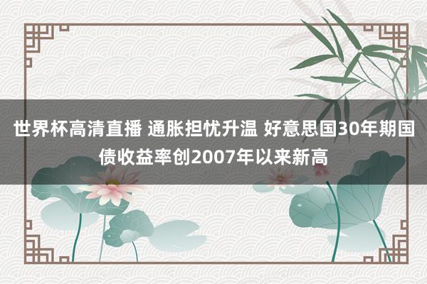 世界杯高清直播 通胀担忧升温 好意思国30年期国债收益率创2007年以来新高