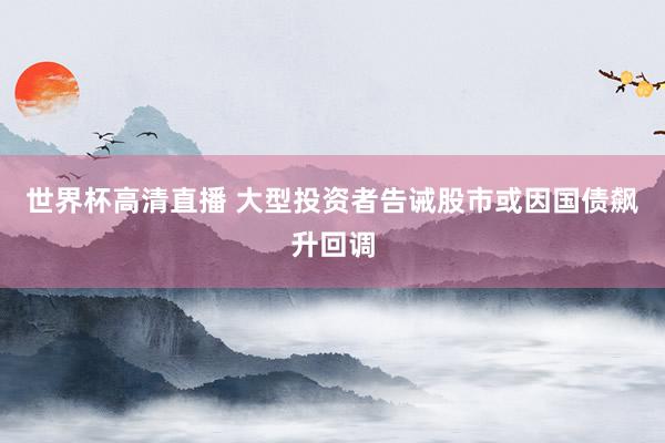世界杯高清直播 大型投资者告诫股市或因国债飙升回调